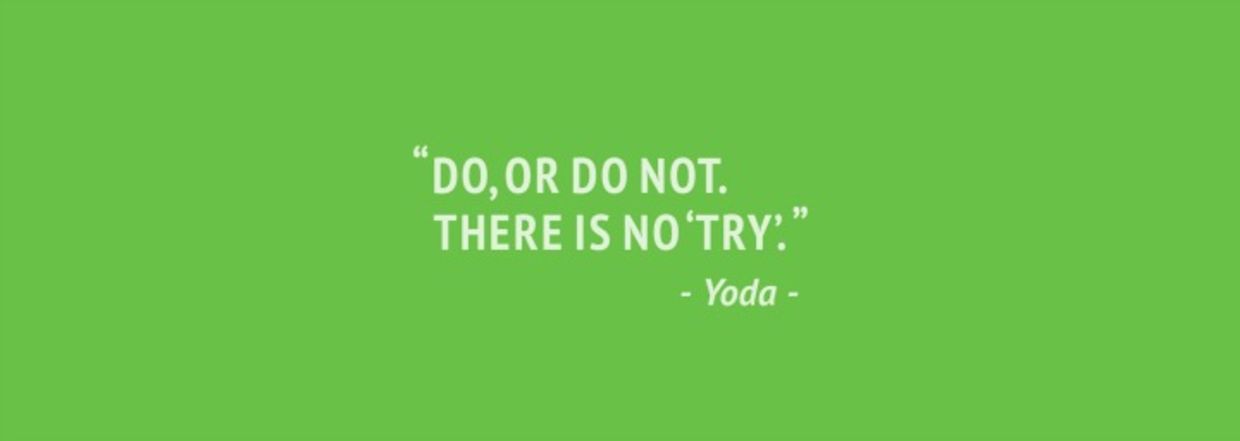 “Do, or do not. There is no ‘try’.” – Yoda