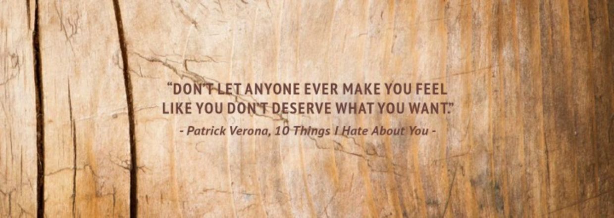 “Don’t let anyone ever make you feel like you don’t deserve what you want.” – Patrick Verona