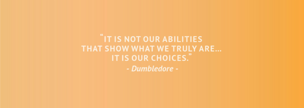 “It is not our abilities that show what we truly are…it is our choices.” – Dumbledore